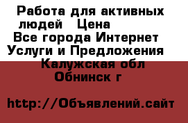 Работа для активных людей › Цена ­ 40 000 - Все города Интернет » Услуги и Предложения   . Калужская обл.,Обнинск г.